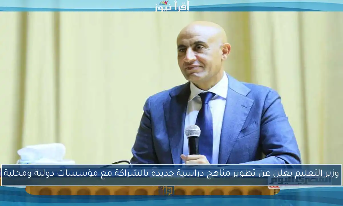 وزير التعليم يعلن عن تطوير مناهج دراسية جديدة بالشراكة مع مؤسسات دولية ومحلية