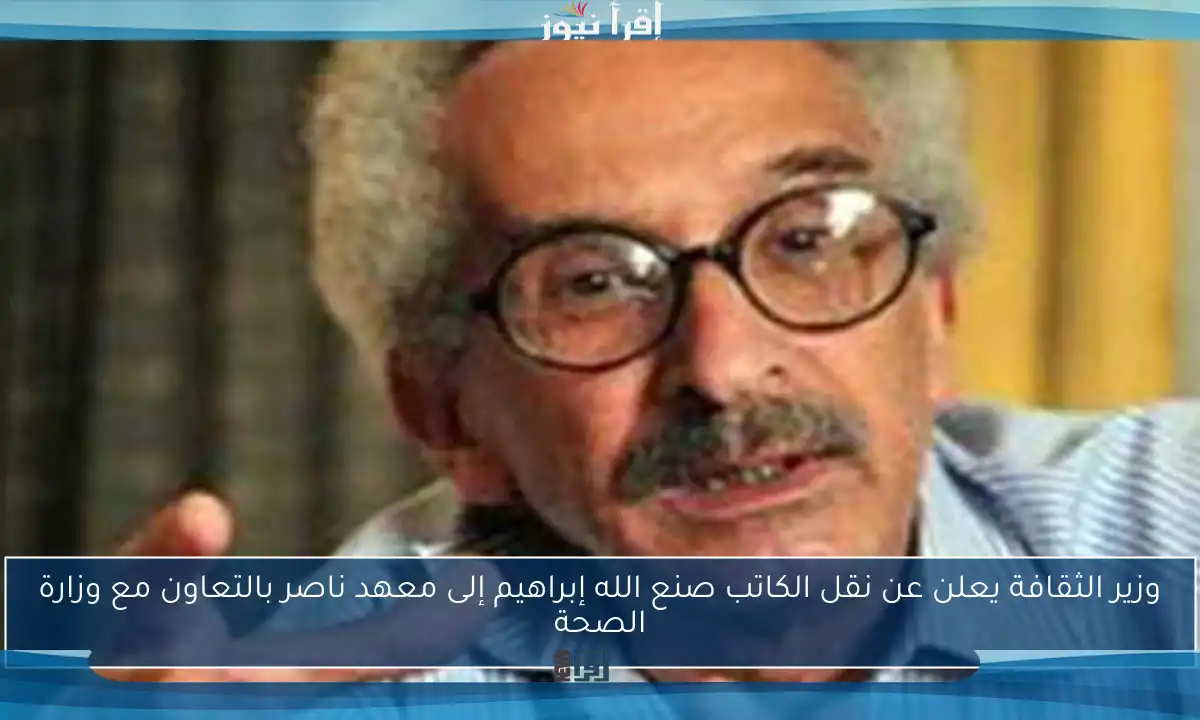 وزير الثقافة يعلن عن نقل الكاتب صنع الله إبراهيم إلى معهد ناصر بالتعاون مع وزارة الصحة