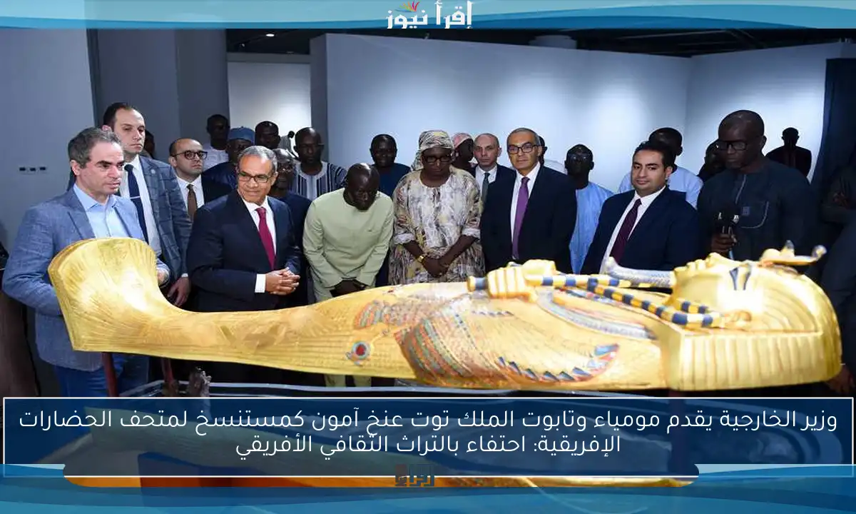 وزير الخارجية يقدم مومياء وتابوت الملك توت عنخ آمون كمستنسخ لمتحف الحضارات الإفريقية: احتفاء بالتراث الثقافي الأفريقي