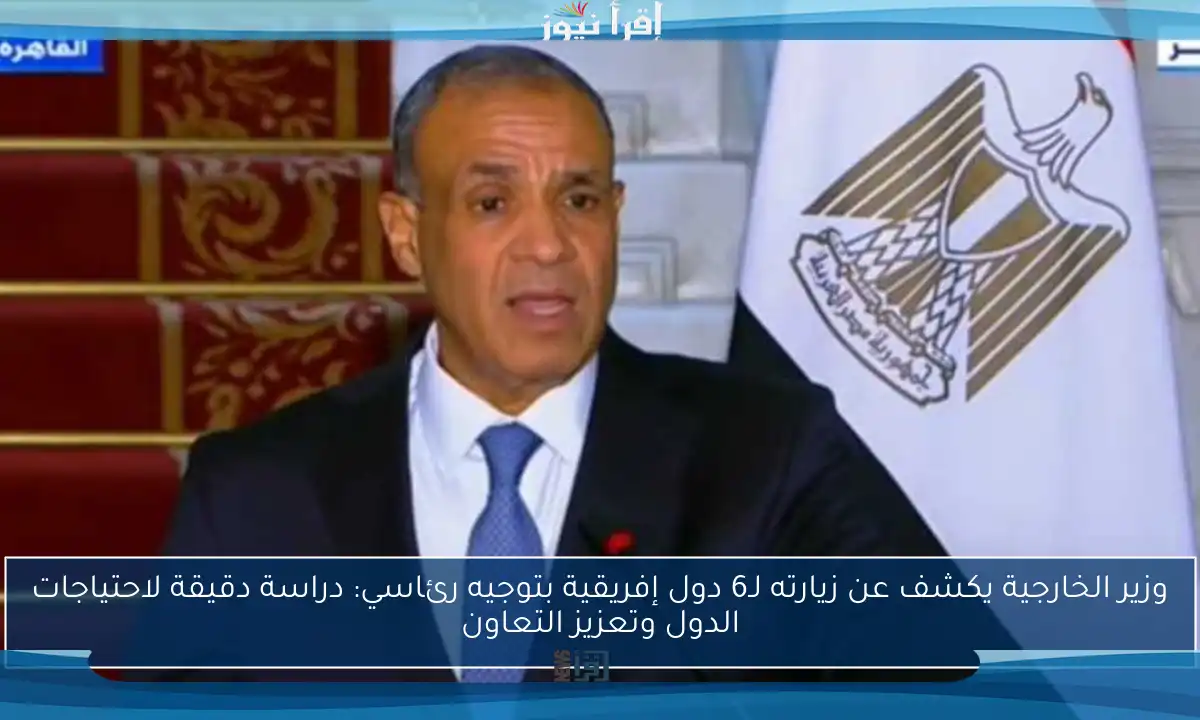 وزير الخارجية يكشف عن زيارته لـ6 دول إفريقية بتوجيه رئاسي: دراسة دقيقة لاحتياجات الدول وتعزيز التعاون