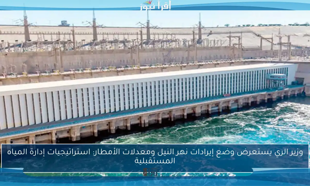 وزير الري يستعرض وضع إيرادات نهر النيل ومعدلات الأمطار: استراتيجيات إدارة المياه المستقبلية