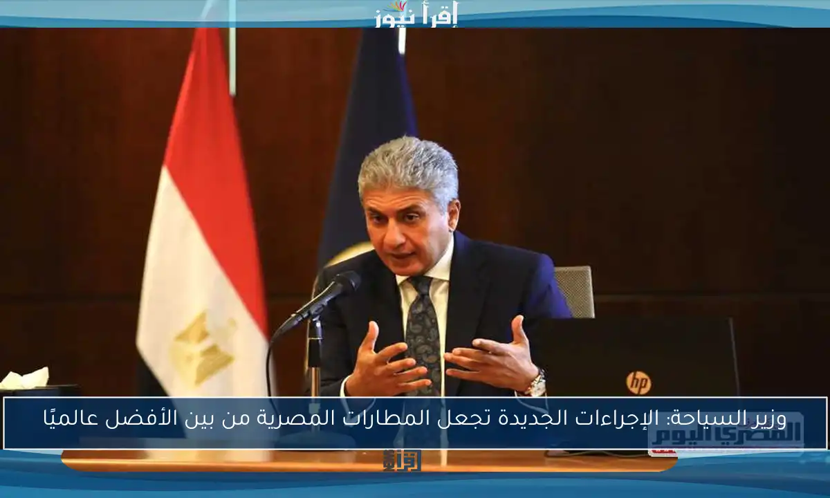 وزير السياحة: الإجراءات الجديدة تجعل المطارات المصرية من بين الأفضل عالميًا