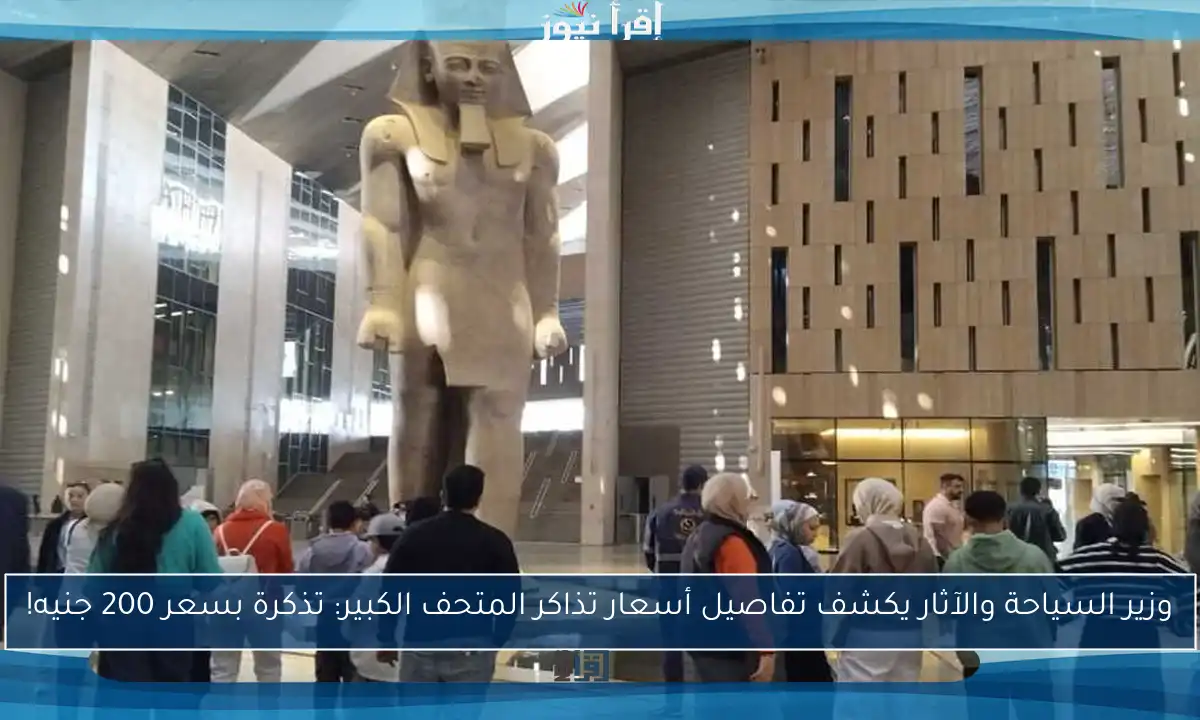 وزير السياحة والآثار يكشف تفاصيل أسعار تذاكر المتحف الكبير: تذكرة بسعر 200 جنيه!