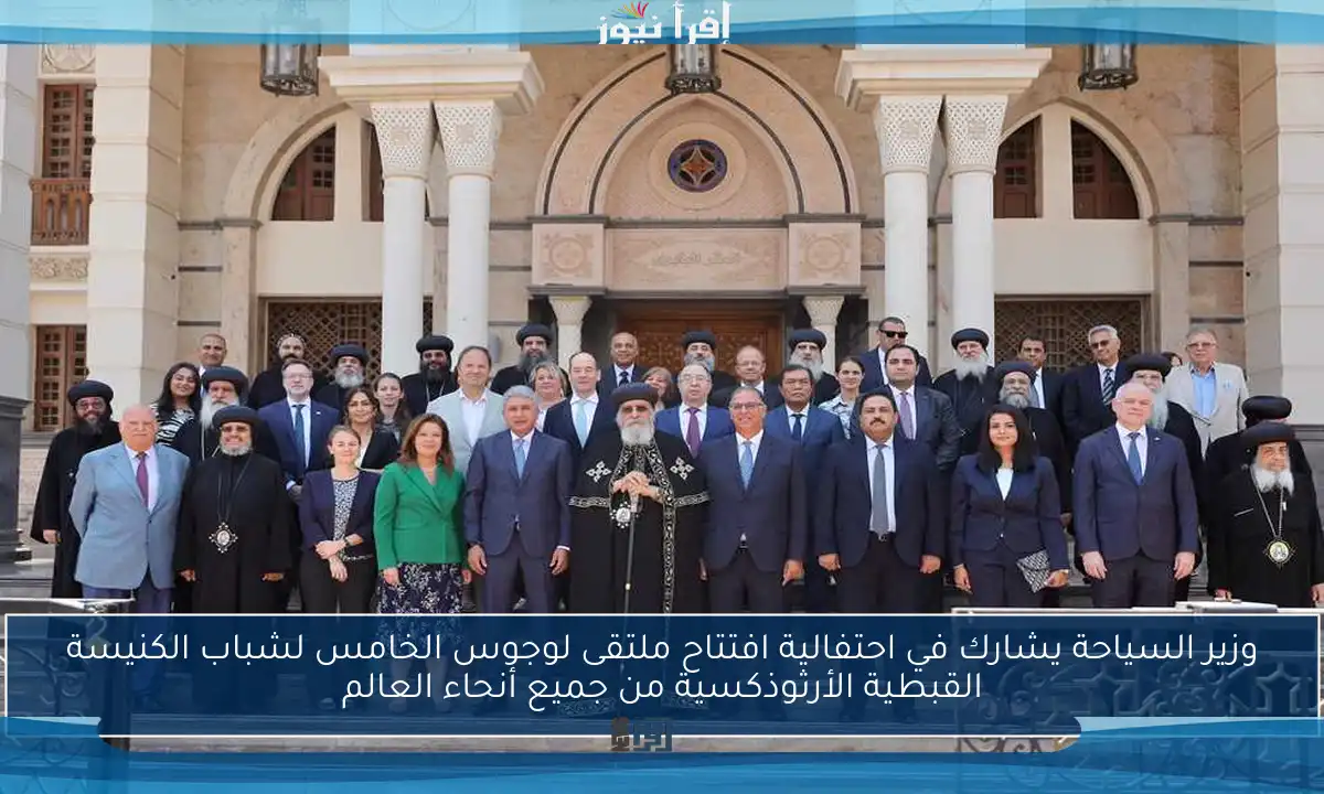 وزير السياحة يشارك في احتفالية افتتاح ملتقى لوجوس الخامس لشباب الكنيسة القبطية الأرثوذكسية من جميع أنحاء العالم