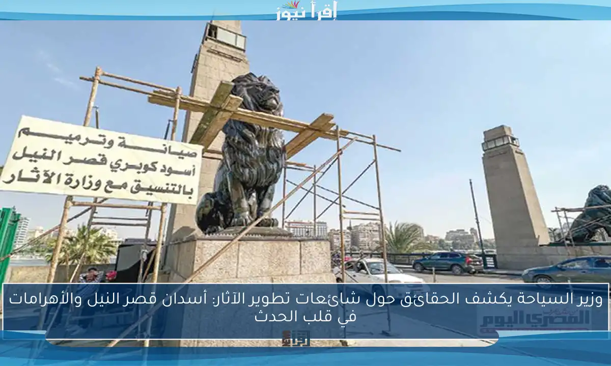 وزير السياحة يكشف الحقائق حول شائعات تطوير الآثار: أسدان قصر النيل والأهرامات في قلب الحدث