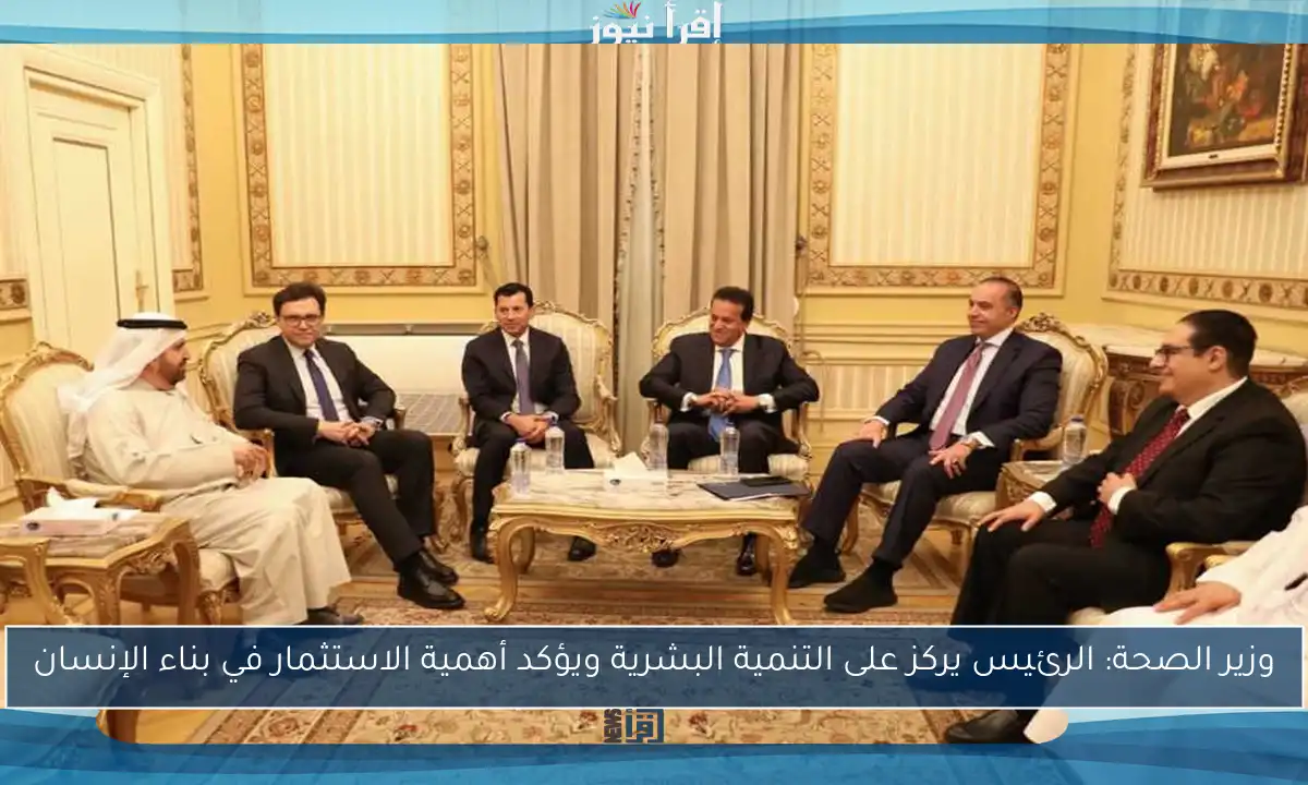 وزير الصحة: الرئيس يركز على التنمية البشرية ويؤكد أهمية الاستثمار في بناء الإنسان