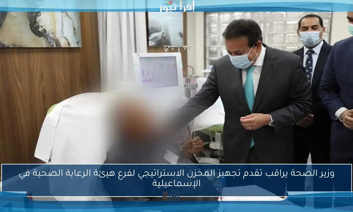 وزير الصحة يراقب تقدم تجهيز المخزن الاستراتيجي لفرع هيئة الرعاية الصحية في الإسماعيلية