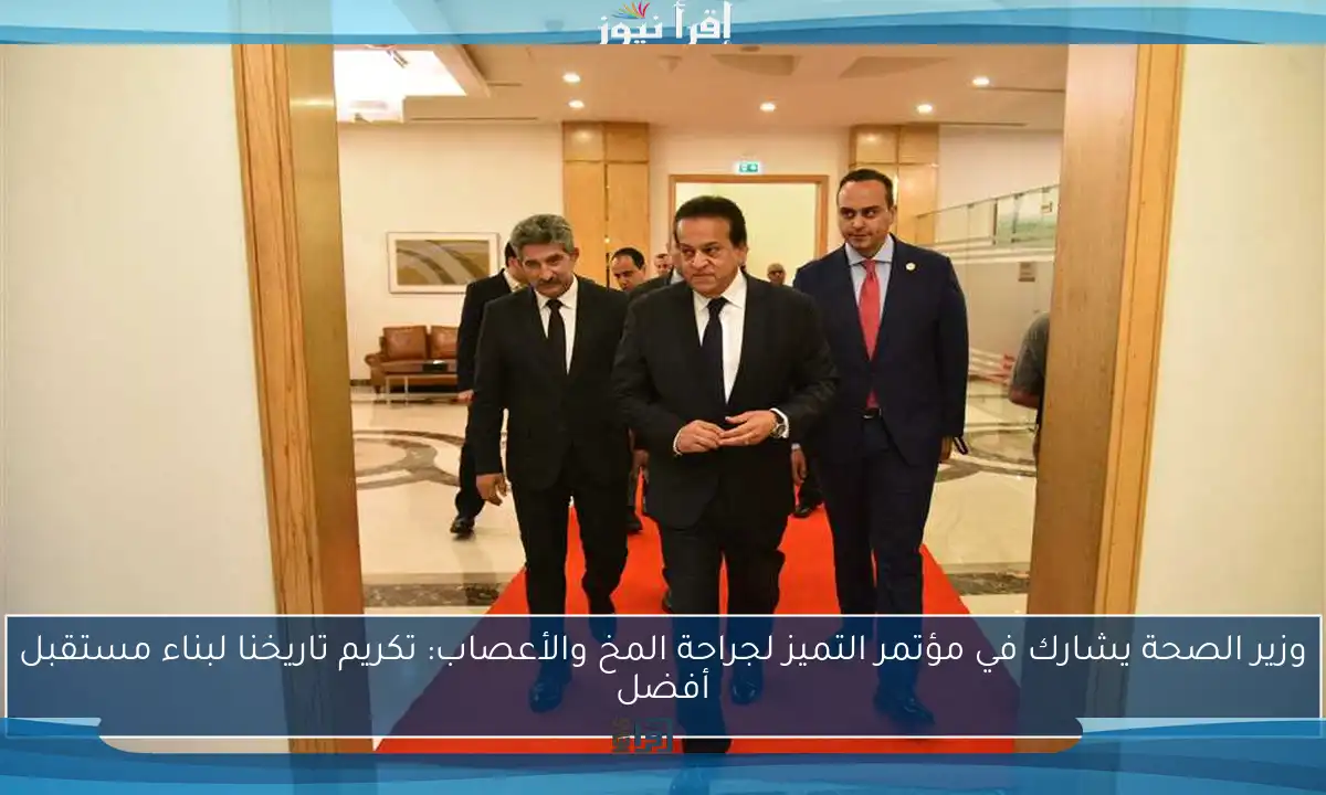 وزير الصحة يشارك في مؤتمر التميز لجراحة المخ والأعصاب: تكريم تاريخنا لبناء مستقبل أفضل