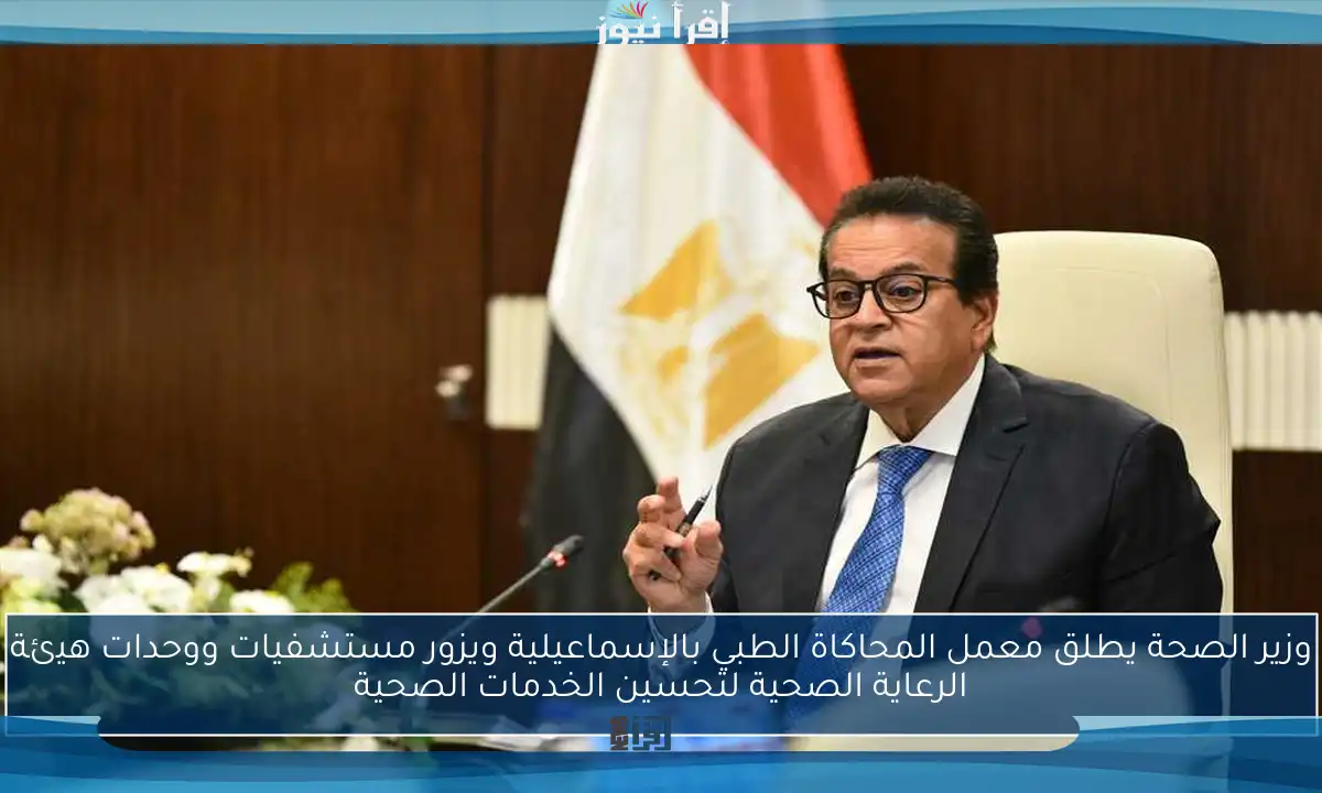 وزير الصحة يطلق معمل المحاكاة الطبي بالإسماعيلية ويزور مستشفيات ووحدات هيئة الرعاية الصحية لتحسين الخدمات الصحية