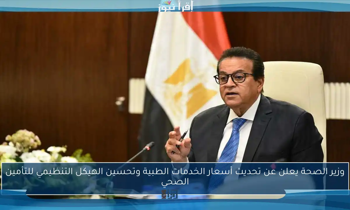 وزير الصحة يعلن عن تحديث أسعار الخدمات الطبية وتحسين الهيكل التنظيمي للتأمين الصحي