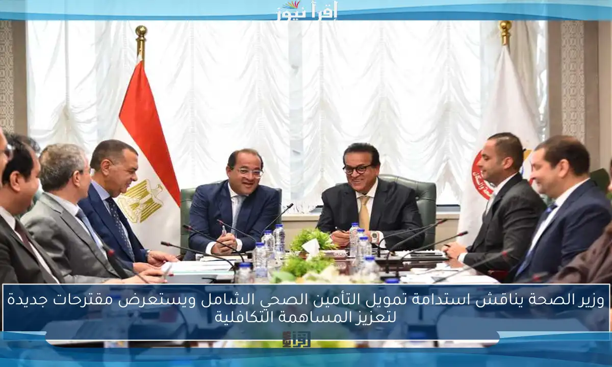 وزير الصحة يناقش استدامة تمويل التأمين الصحي الشامل ويستعرض مقترحات جديدة لتعزيز المساهمة التكافلية