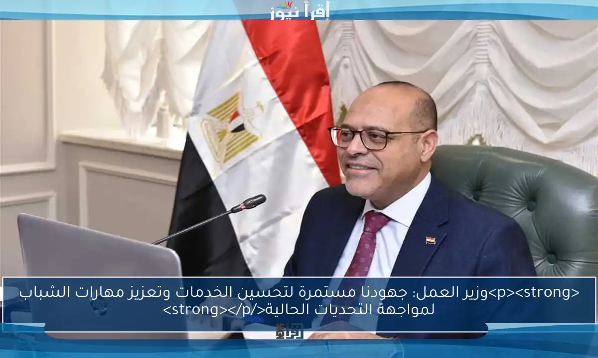 <p><strong>وزير العمل: جهودنا مستمرة لتحسين الخدمات وتعزيز مهارات الشباب لمواجهة التحديات الحالية</strong></p>