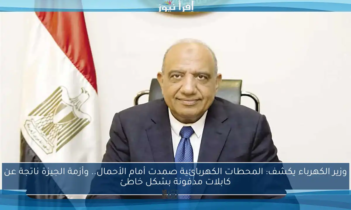 وزير الكهرباء يكشف: المحطات الكهربائية صمدت أمام الأحمال.. وأزمة الجيزة ناتجة عن كابلات مدفونة بشكل خاطئ