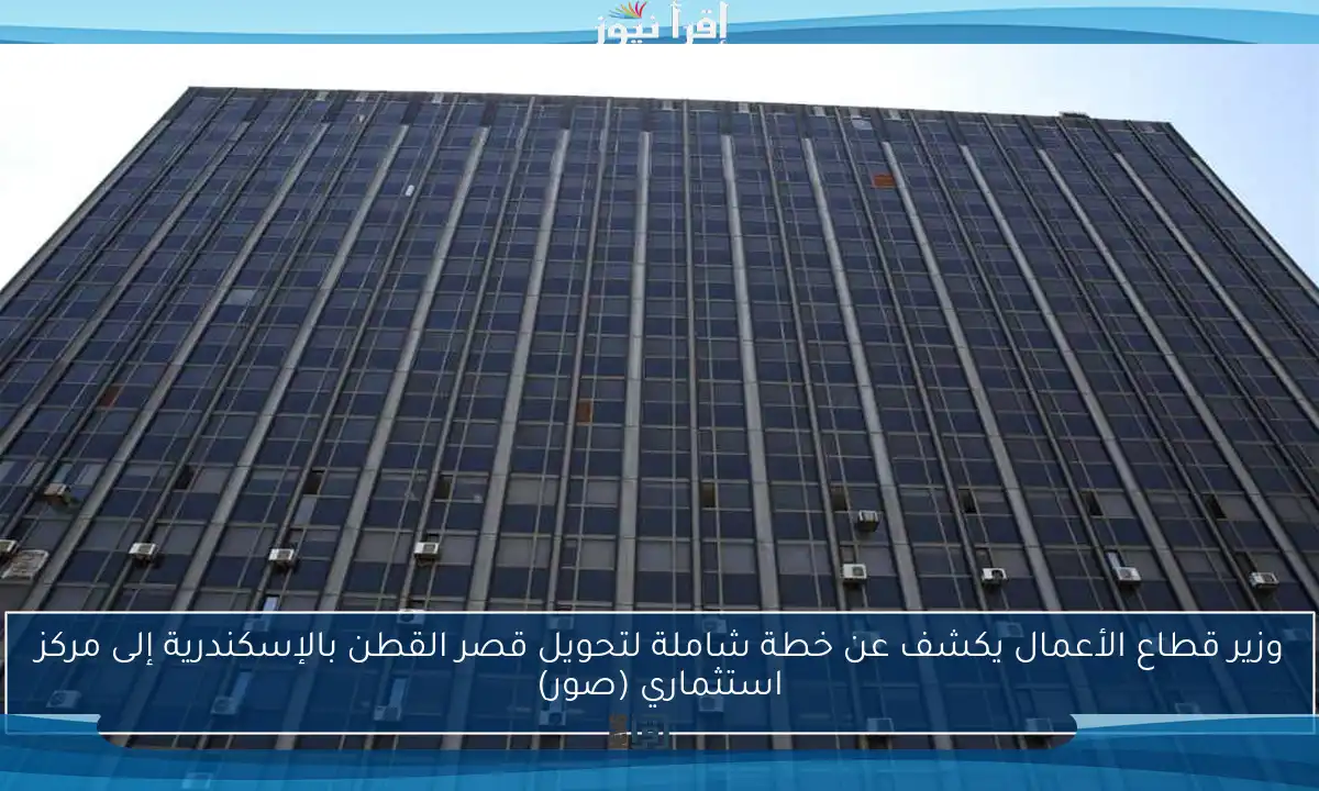 وزير قطاع الأعمال يكشف عن خطة شاملة لتحويل قصر القطن بالإسكندرية إلى مركز استثماري (صور)