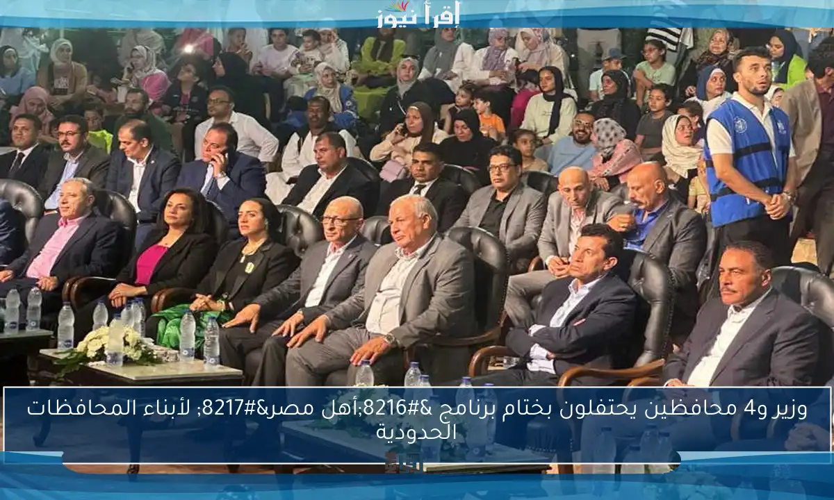 وزير و4 محافظين يحتفلون بختام برنامج ‘أهل مصر’ لأبناء المحافظات الحدودية
