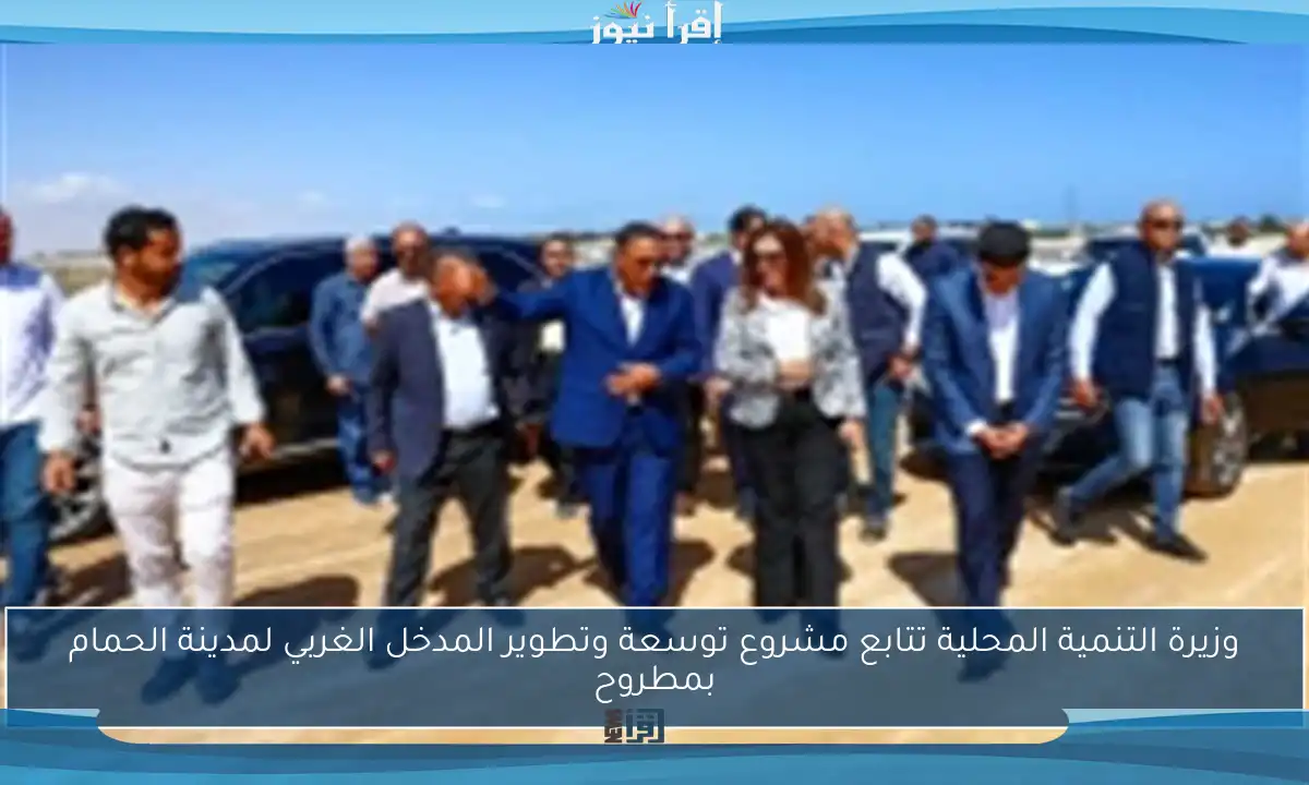 وزيرة التنمية المحلية تتابع مشروع توسعة وتطوير المدخل الغربي لمدينة الحمام بمطروح