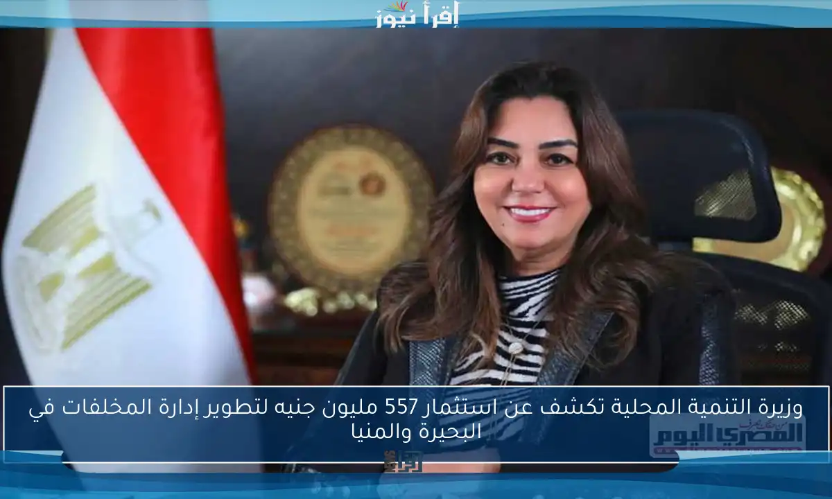 وزيرة التنمية المحلية تكشف عن استثمار 557 مليون جنيه لتطوير إدارة المخلفات في البحيرة والمنيا