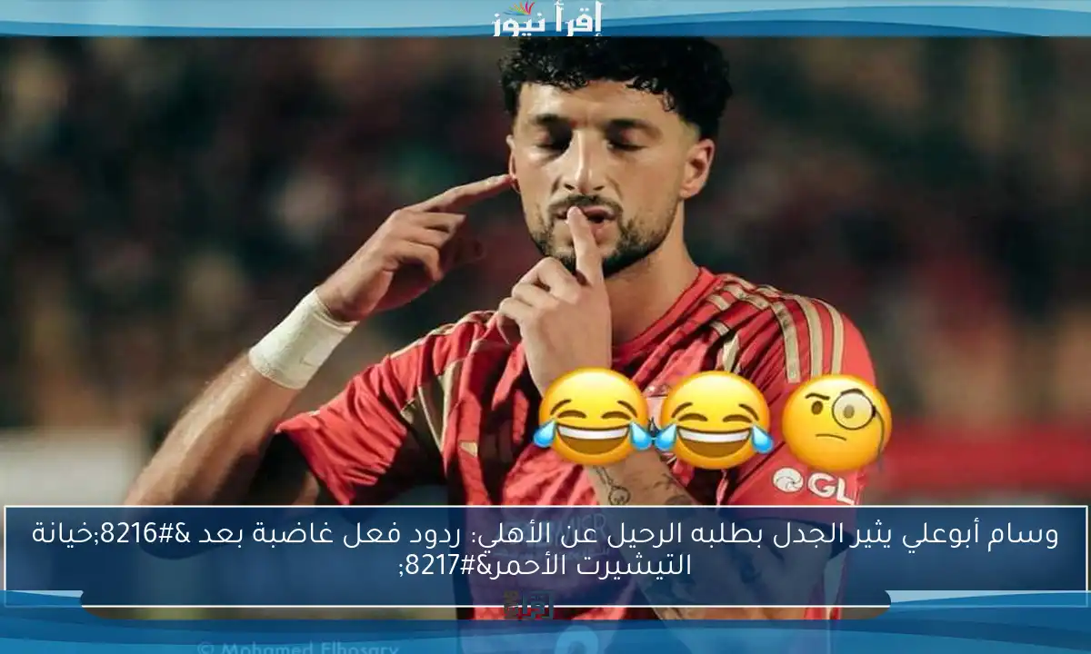 وسام أبوعلي يثير الجدل بطلبه الرحيل عن الأهلي: ردود فعل غاضبة بعد ‘خيانة التيشيرت الأحمر’