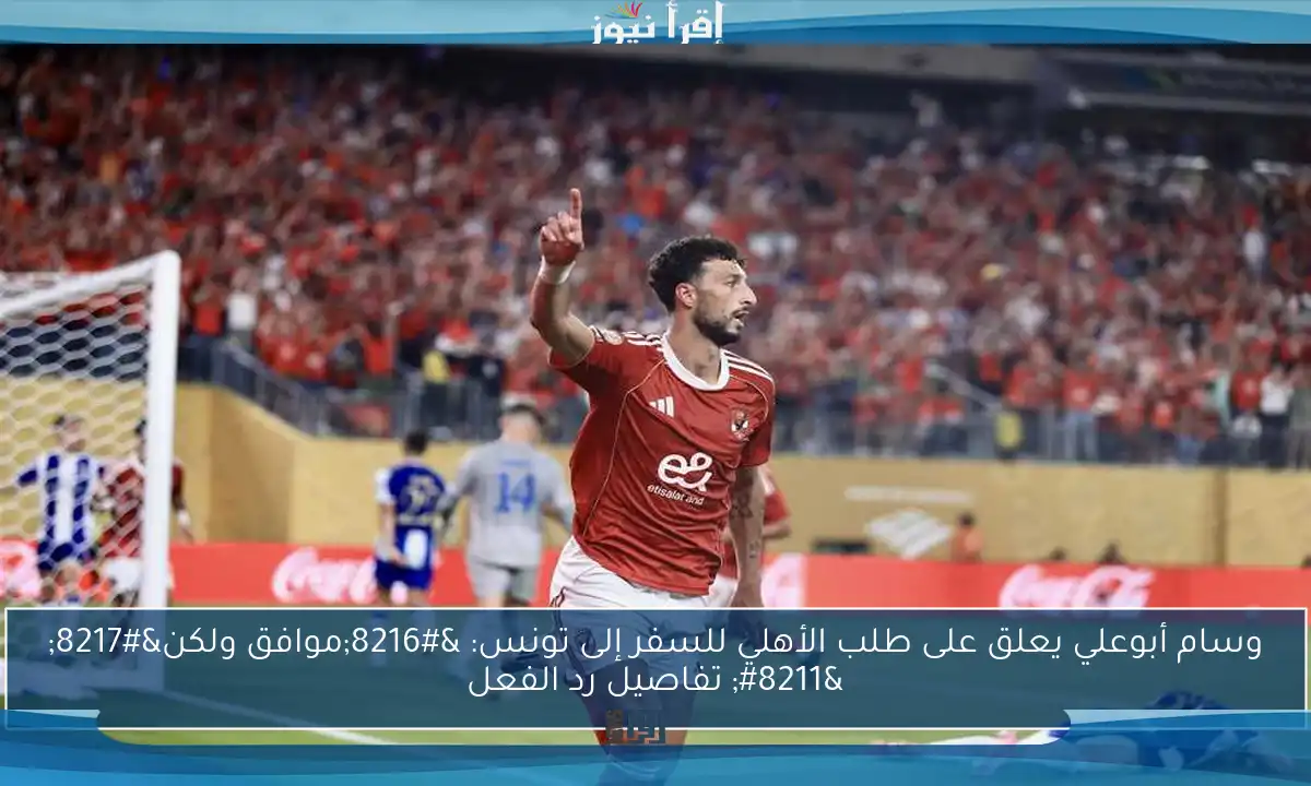 وسام أبوعلي يعلق على طلب الأهلي للسفر إلى تونس: ‘موافق ولكن’ – تفاصيل رد الفعل