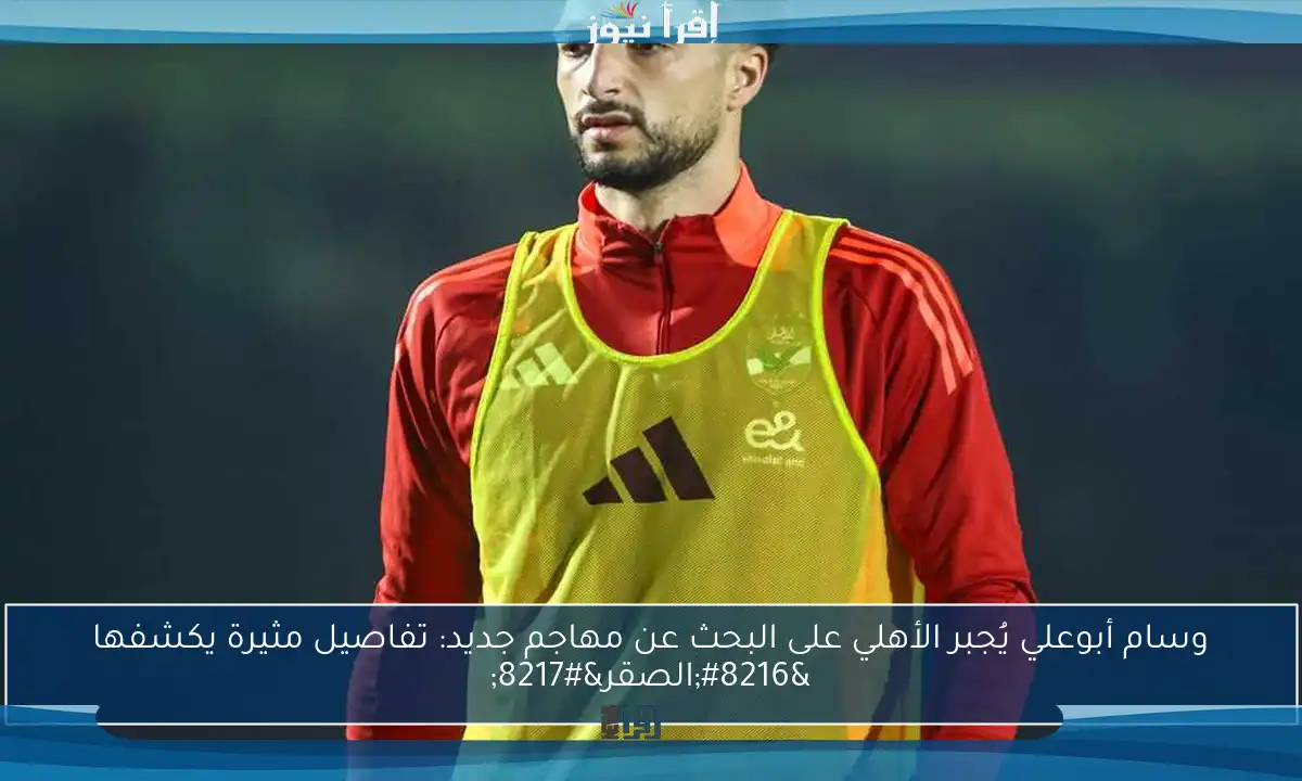 وسام أبوعلي يُجبر الأهلي على البحث عن مهاجم جديد: تفاصيل مثيرة يكشفها ‘الصقر’