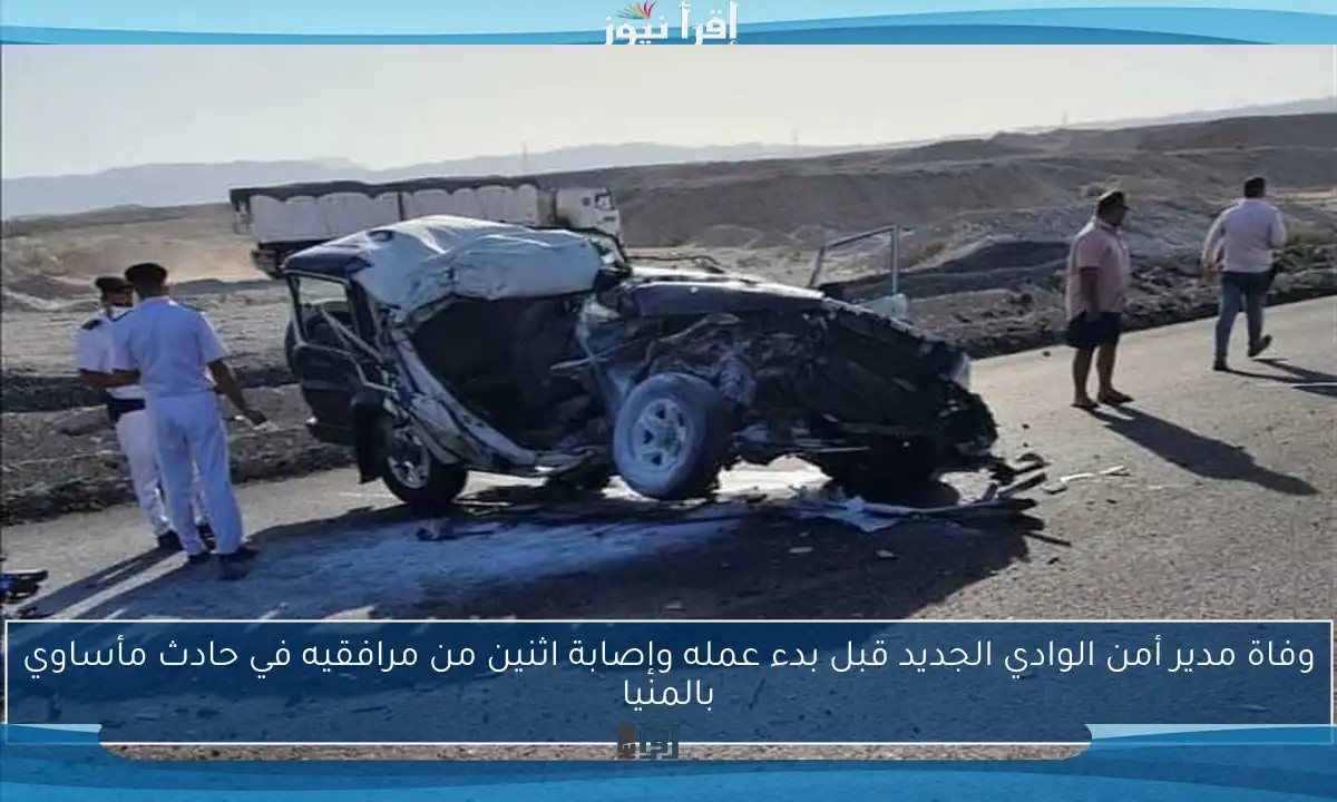 وفاة مدير أمن الوادي الجديد قبل بدء عمله وإصابة اثنين من مرافقيه في حادث مأساوي بالمنيا