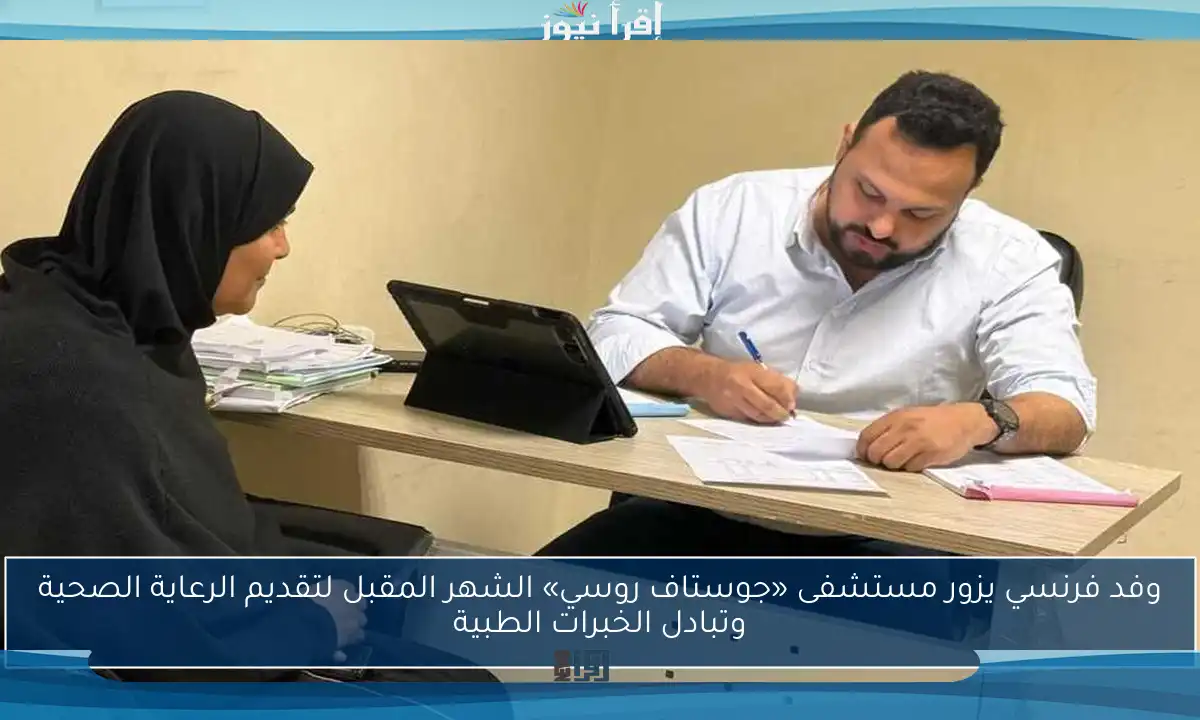 وفد فرنسي يزور مستشفى «جوستاف روسي» الشهر المقبل لتقديم الرعاية الصحية وتبادل الخبرات الطبية