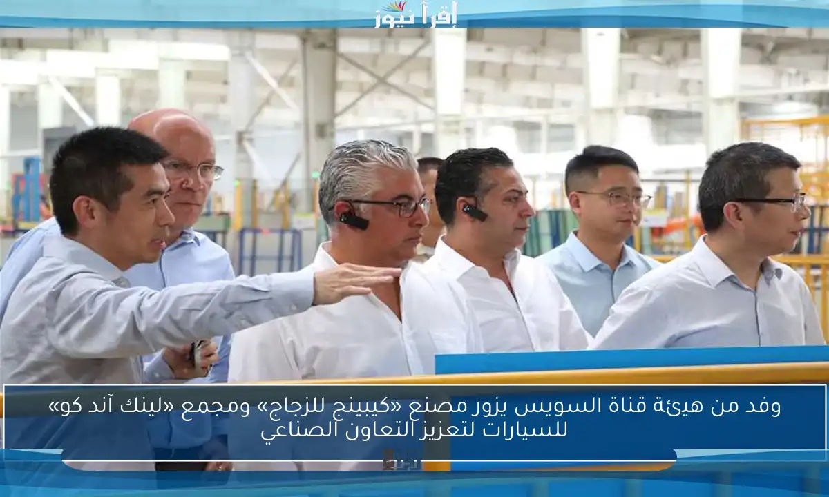 وفد من هيئة قناة السويس يزور مصنع «كيبينج للزجاج» ومجمع «لينك آند كو» للسيارات لتعزيز التعاون الصناعي