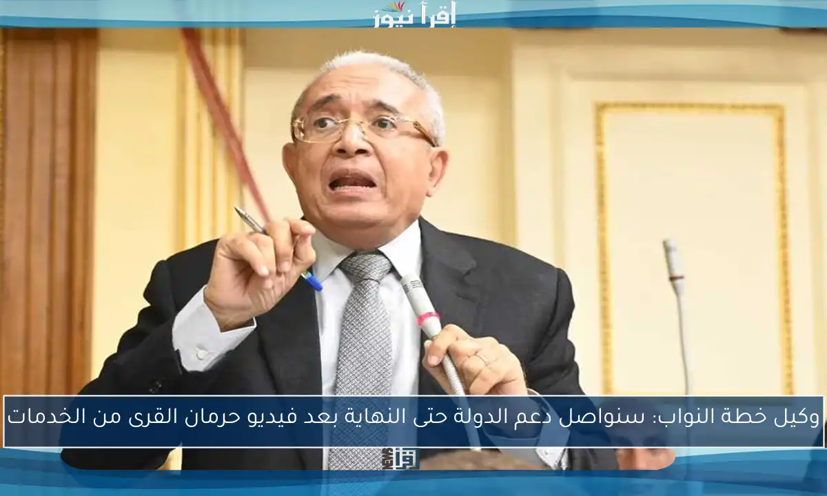 وكيل خطة النواب: سنواصل دعم الدولة حتى النهاية بعد فيديو حرمان القرى من الخدمات