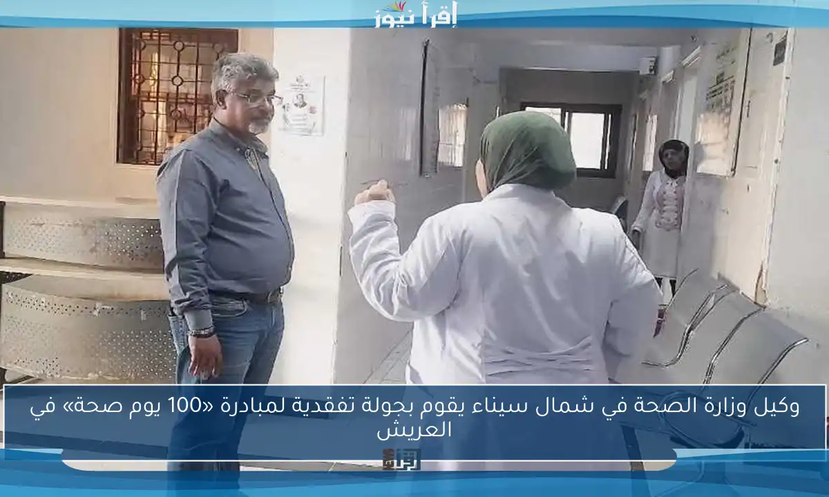 وكيل وزارة الصحة في شمال سيناء يقوم بجولة تفقدية لمبادرة «100 يوم صحة» في العريش