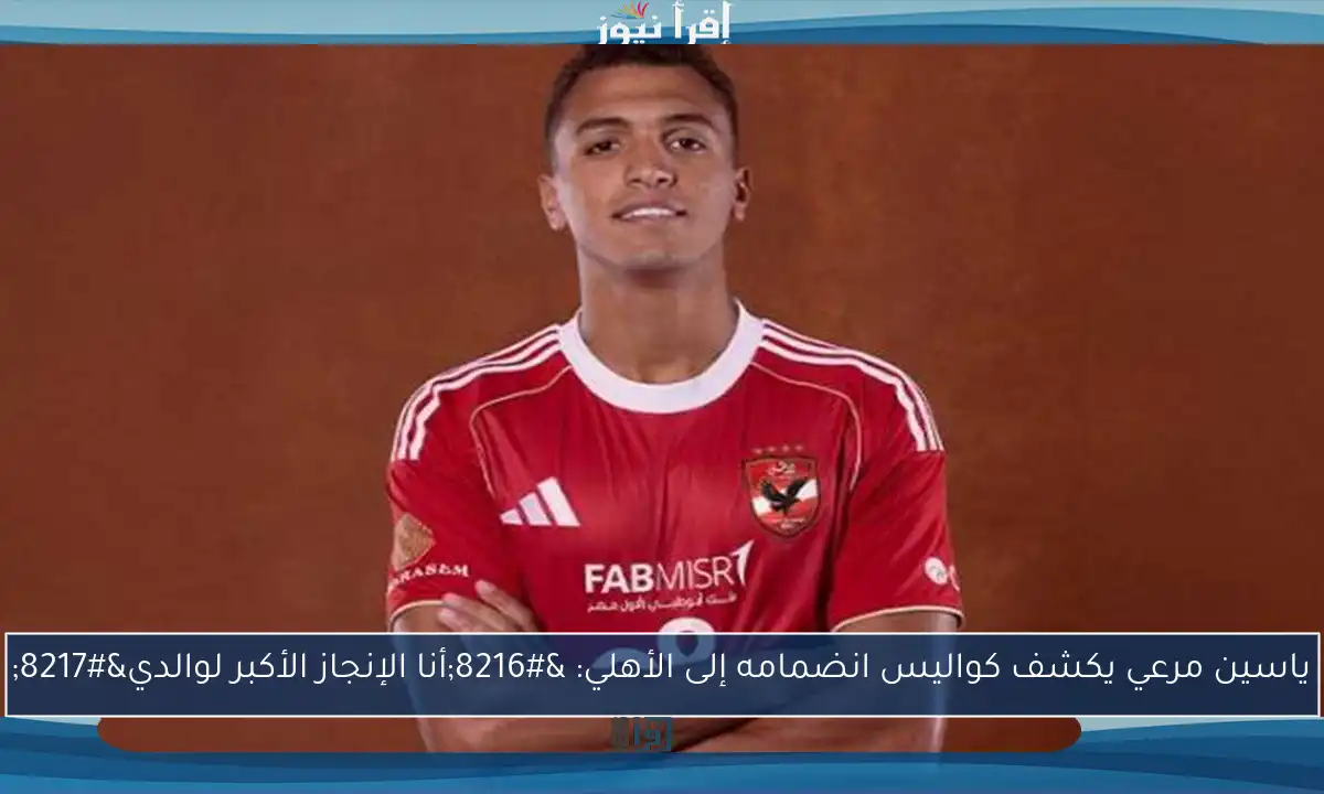 ياسين مرعي يكشف كواليس انضمامه إلى الأهلي: ‘أنا الإنجاز الأكبر لوالدي’