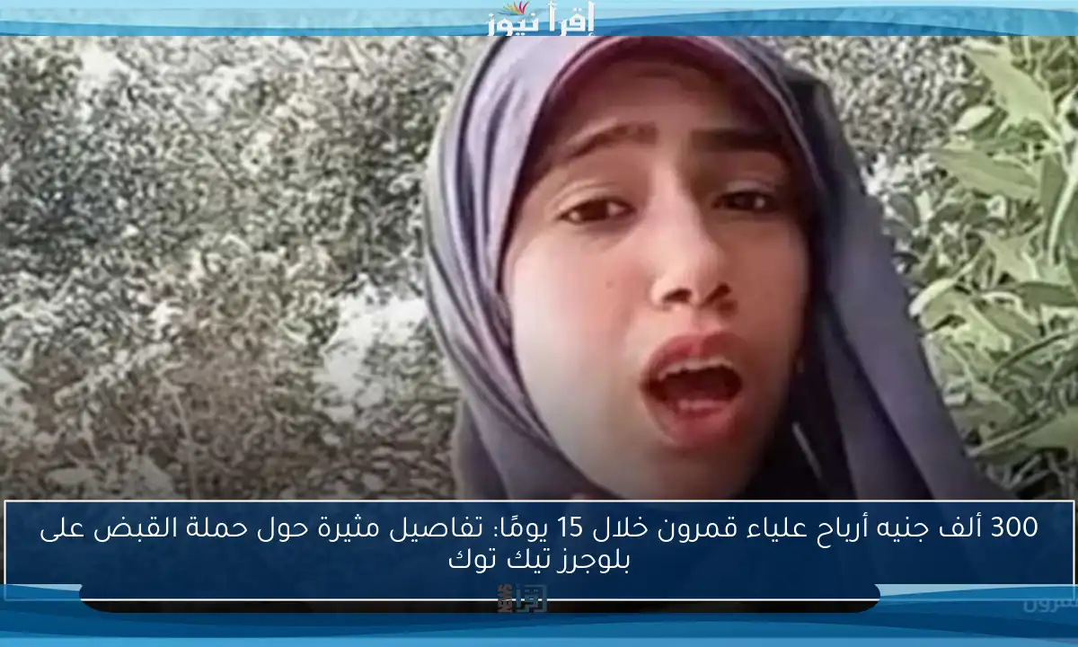 300 ألف جنيه أرباح علياء قمرون خلال 15 يومًا: تفاصيل مثيرة حول حملة القبض على بلوجرز تيك توك