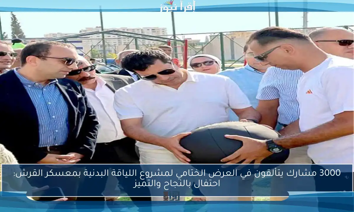 3000 مشارك يتألقون في العرض الختامي لمشروع اللياقة البدنية بمعسكر القرش: احتفال بالنجاح والتميز