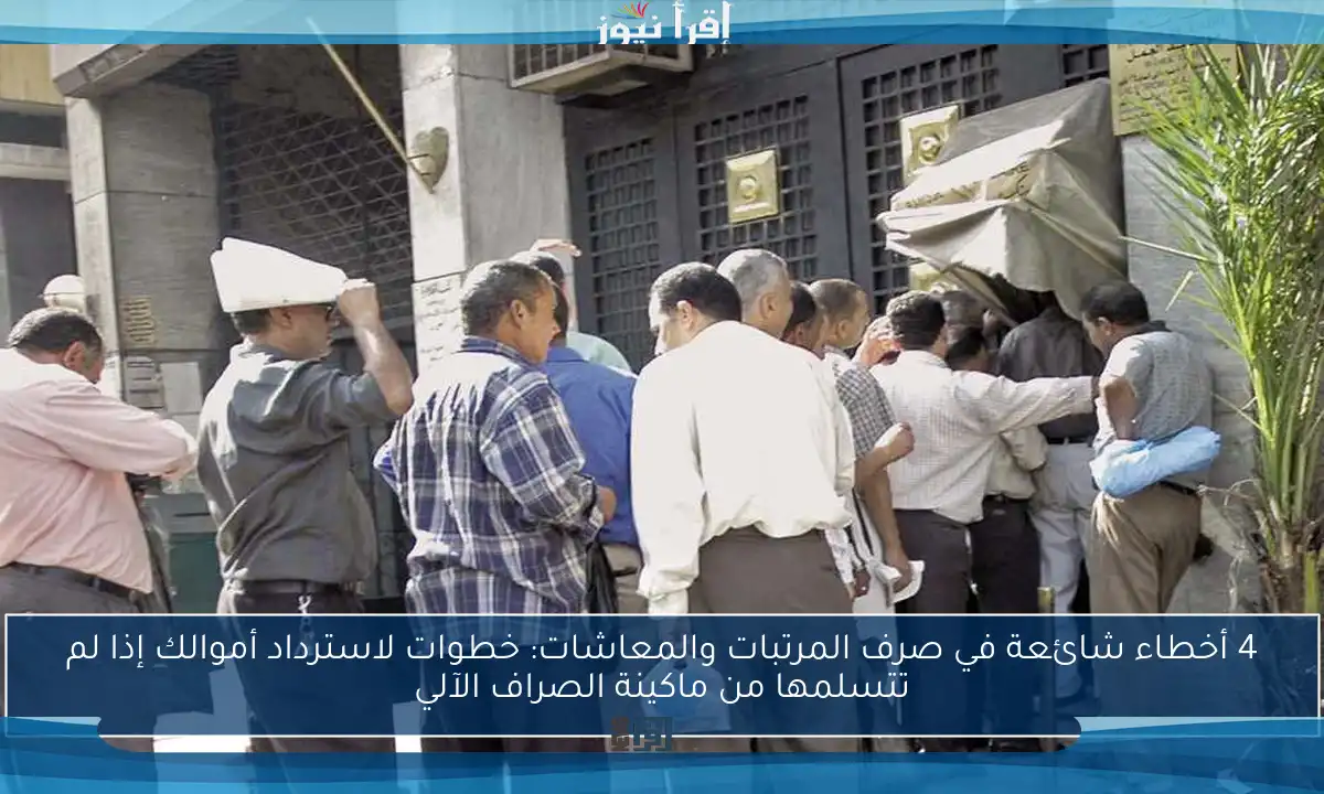 4 أخطاء شائعة في صرف المرتبات والمعاشات: خطوات لاسترداد أموالك إذا لم تتسلمها من ماكينة الصراف الآلي