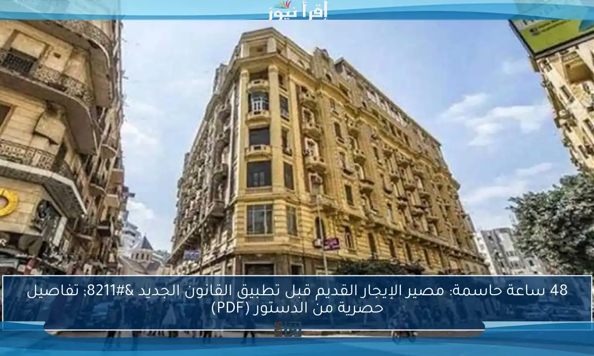 48 ساعة حاسمة: مصير الإيجار القديم قبل تطبيق القانون الجديد – تفاصيل حصرية من الدستور (PDF)