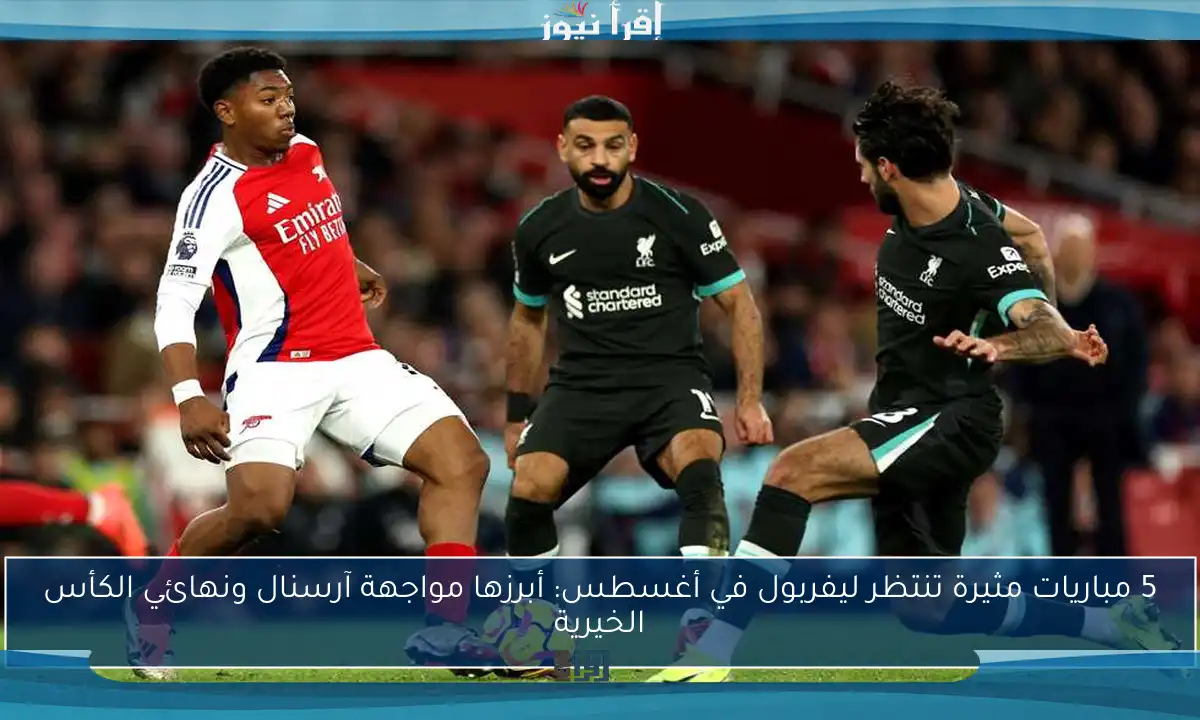 5 مباريات مثيرة تنتظر ليفربول في أغسطس: أبرزها مواجهة آرسنال ونهائي الكأس الخيرية