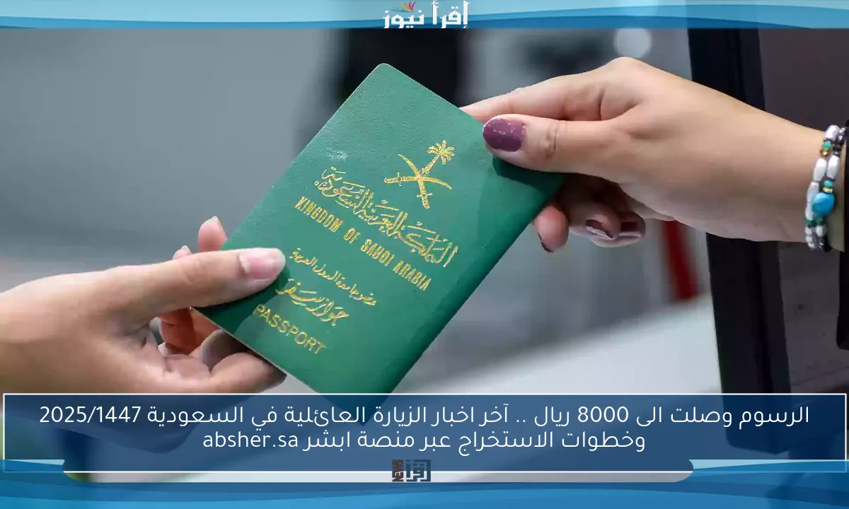 الرسوم وصلت الى 8000 ريال .. آخر اخبار الزيارة العائلية في السعودية 2025/1447 وخطوات الاستخراج عبر منصة ابشر absher.sa