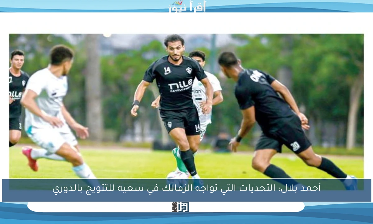 أحمد بلال: التحديات التي تواجه الزمالك في سعيه للتتويج بالدوري