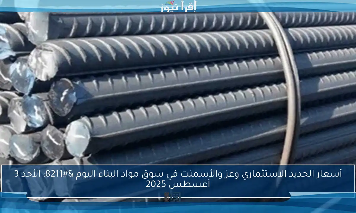 أسعار الحديد الاستثماري وعز والأسمنت في سوق مواد البناء اليوم – الأحد 3 أغسطس 2025