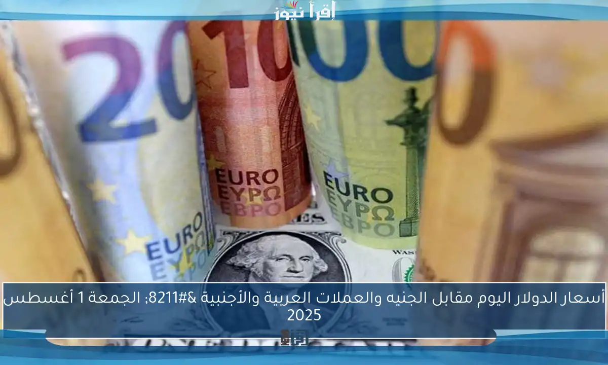 أسعار الدولار اليوم مقابل الجنيه والعملات العربية والأجنبية – الجمعة 1 أغسطس 2025