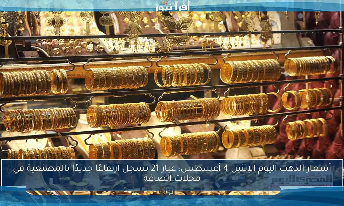 أسعار الذهب اليوم الإثنين 4 أغسطس: عيار 21 يسجل ارتفاعًا جديدًا بالمصنعية في محلات الصاغة