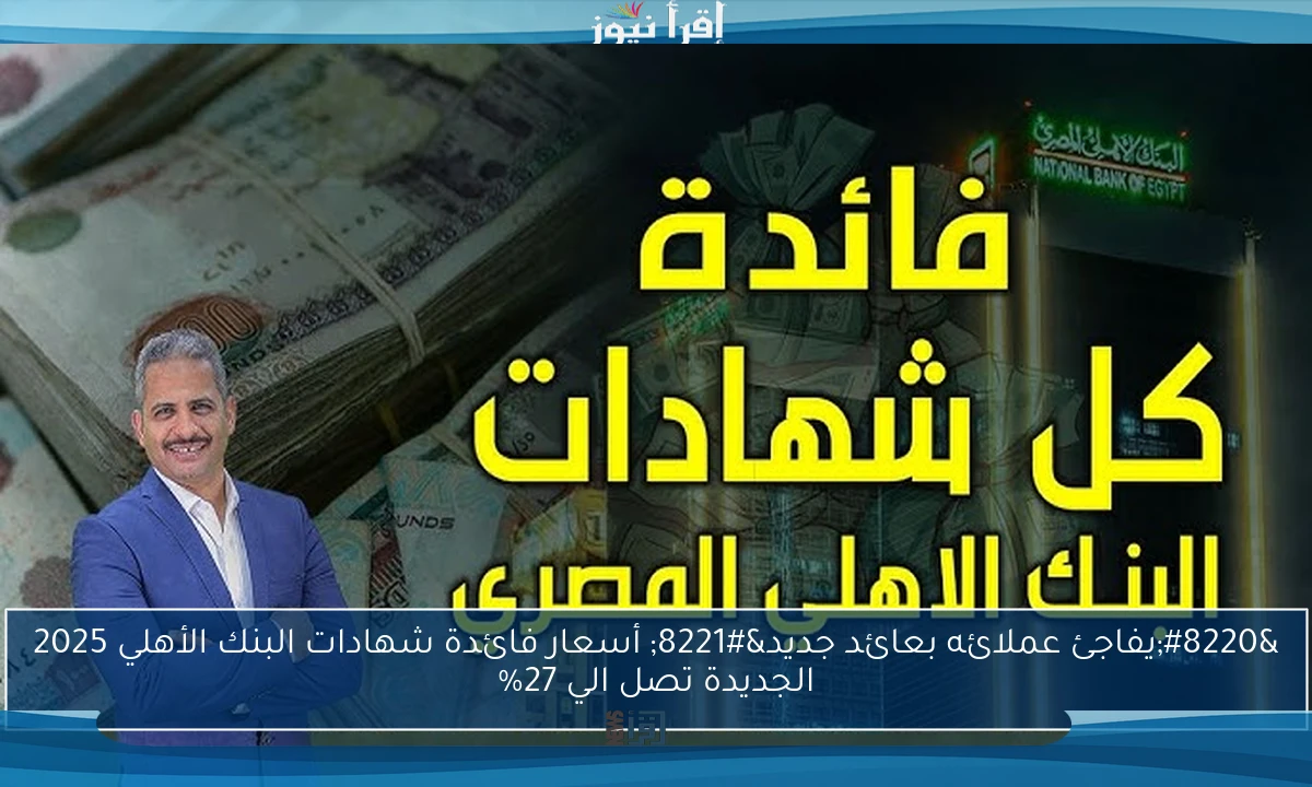 “يفاجئ عملائه بعائد جديد” أسعار فائدة شهادات البنك الأهلي 2025 الجديدة تصل الي 27%