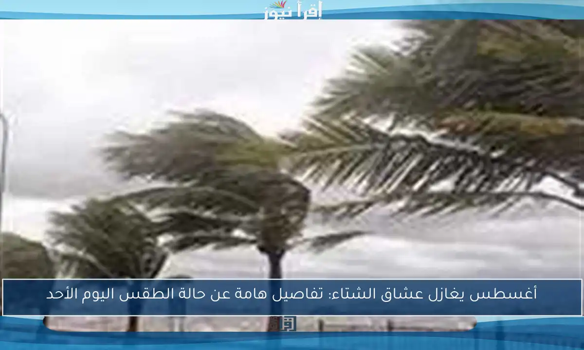 أغسطس يغازل عشاق الشتاء: تفاصيل هامة عن حالة الطقس اليوم الأحد