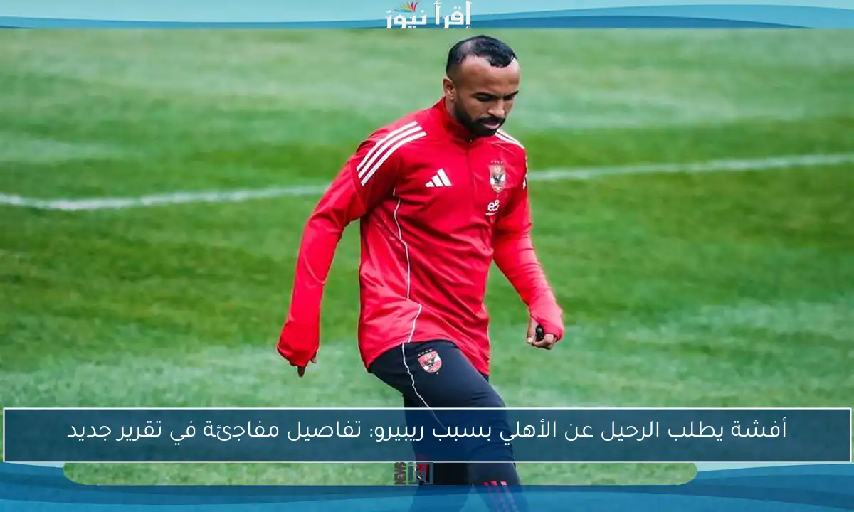 أفشة يطلب الرحيل عن الأهلي بسبب ريبيرو: تفاصيل مفاجئة في تقرير جديد