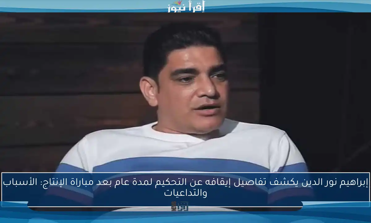 إبراهيم نور الدين يكشف تفاصيل إيقافه عن التحكيم لمدة عام بعد مباراة الإنتاج: الأسباب والتداعيات