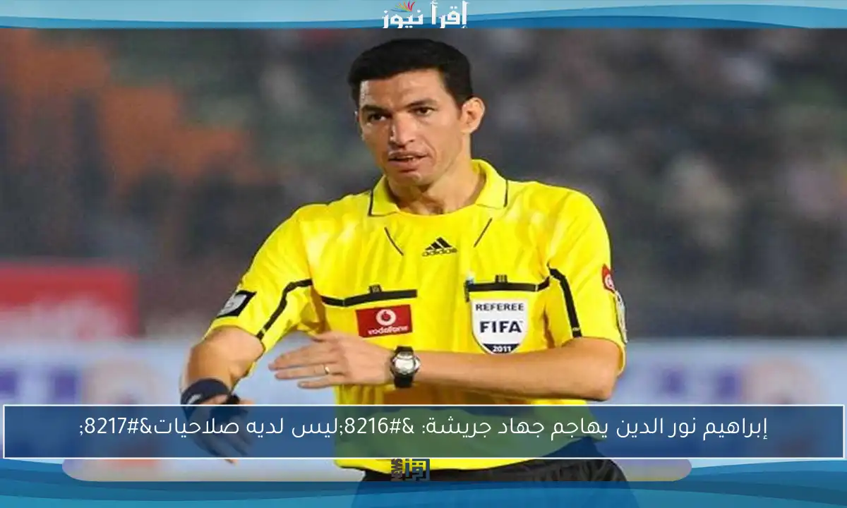 إبراهيم نور الدين يهاجم جهاد جريشة: ‘ليس لديه صلاحيات’