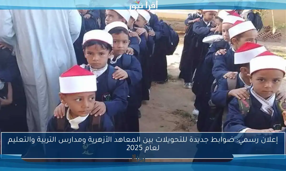 إعلان رسمي: ضوابط جديدة للتحويلات بين المعاهد الأزهرية ومدارس التربية والتعليم لعام 2025