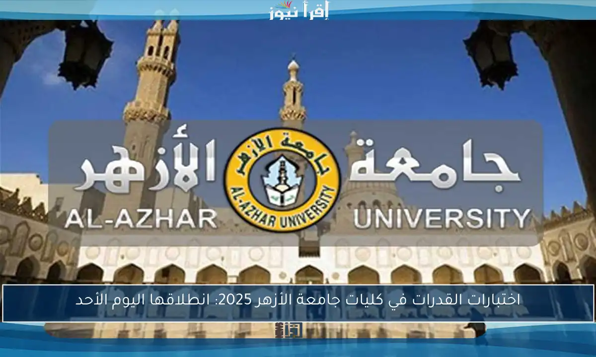 اختبارات القدرات في كليات جامعة الأزهر 2025: انطلاقها اليوم الأحد