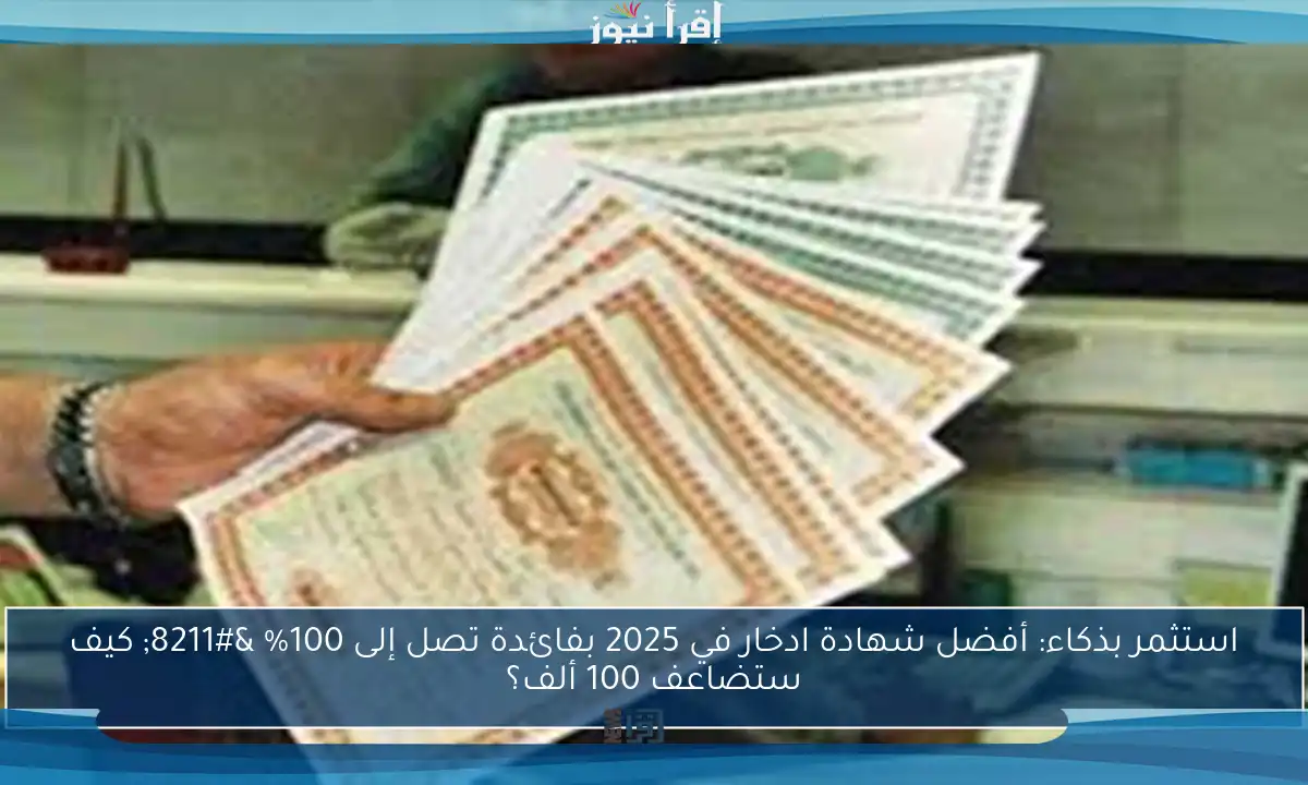 استثمر بذكاء: أفضل شهادة ادخار في 2025 بفائدة تصل إلى 100% – كيف ستضاعف 100 ألف؟