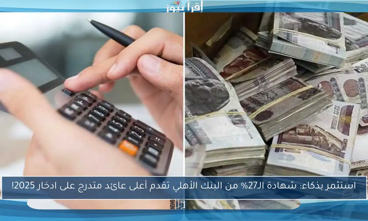 استثمر بذكاء: شهادة الـ27% من البنك الأهلي تقدم أعلى عائد متدرج على ادخار 2025!