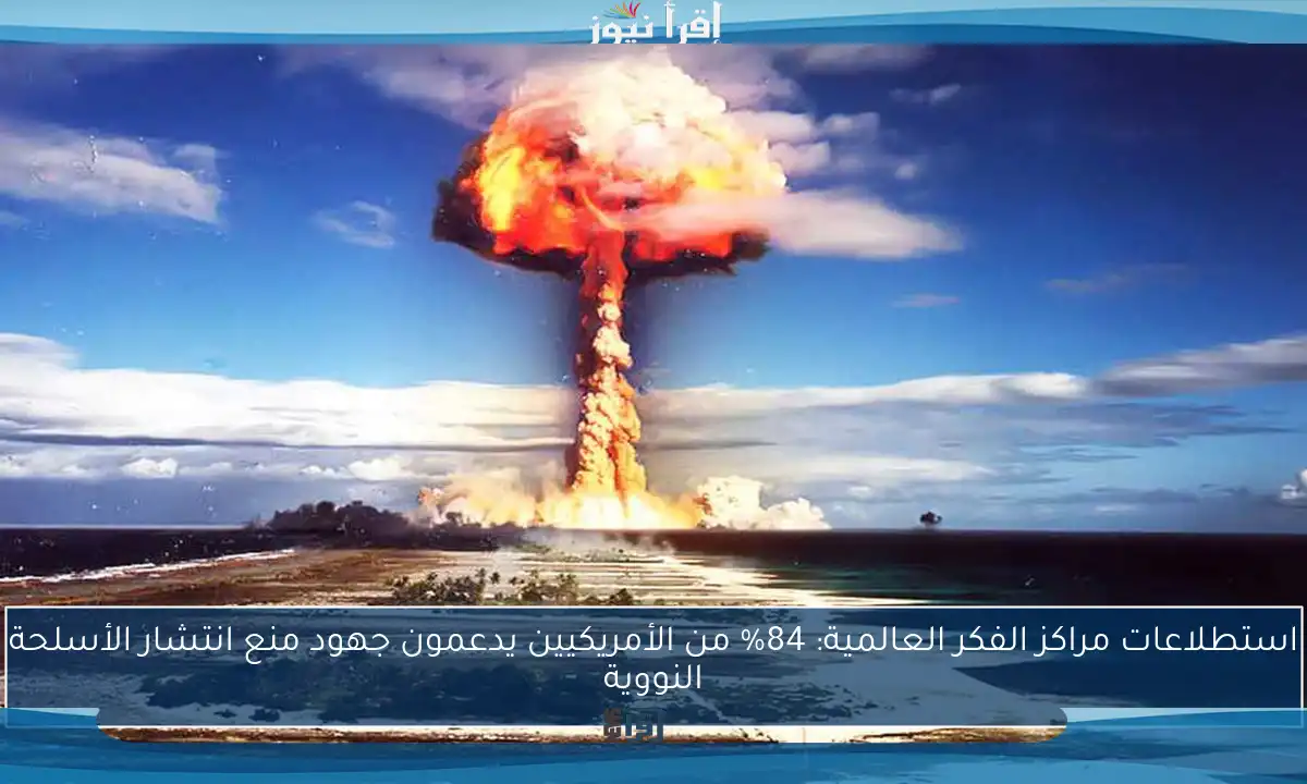 استطلاعات مراكز الفكر العالمية: 84% من الأمريكيين يدعمون جهود منع انتشار الأسلحة النووية